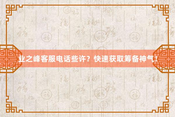 业之峰客服电话些许？快速获取筹备神气！