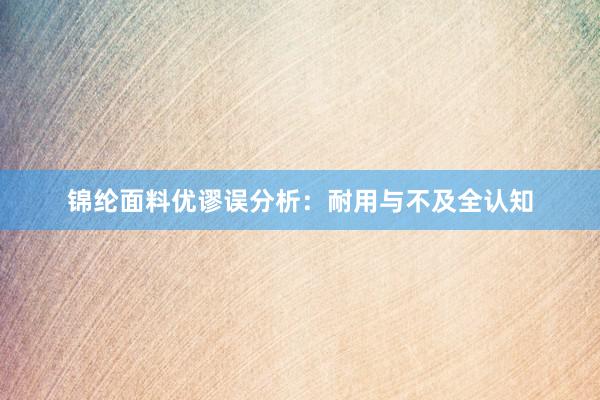 锦纶面料优谬误分析：耐用与不及全认知