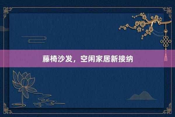 藤椅沙发，空闲家居新接纳