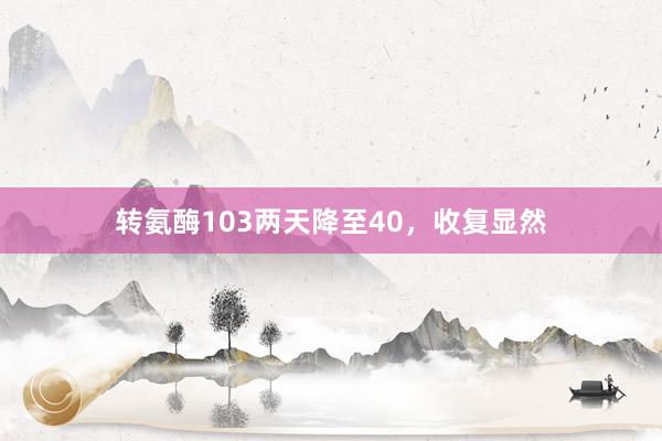转氨酶103两天降至40，收复显然