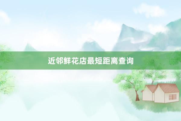 近邻鲜花店最短距离查询