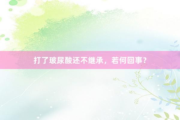 打了玻尿酸还不继承，若何回事？