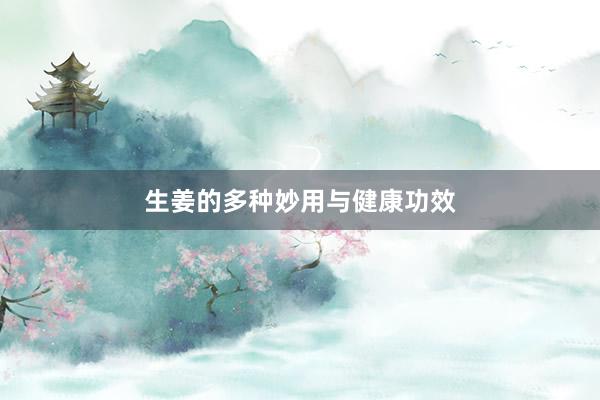 生姜的多种妙用与健康功效