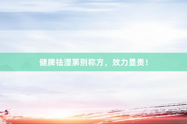 健脾祛湿第别称方，效力显贵！