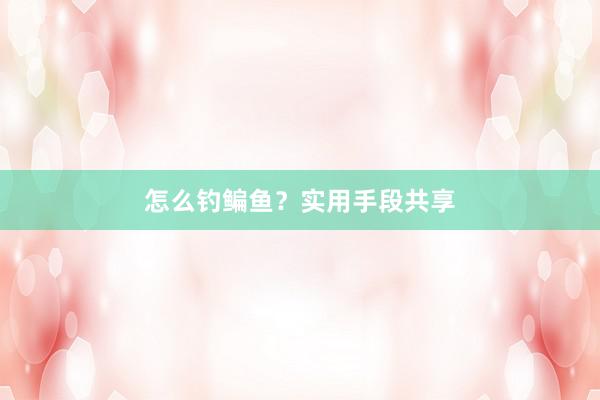 怎么钓鳊鱼？实用手段共享