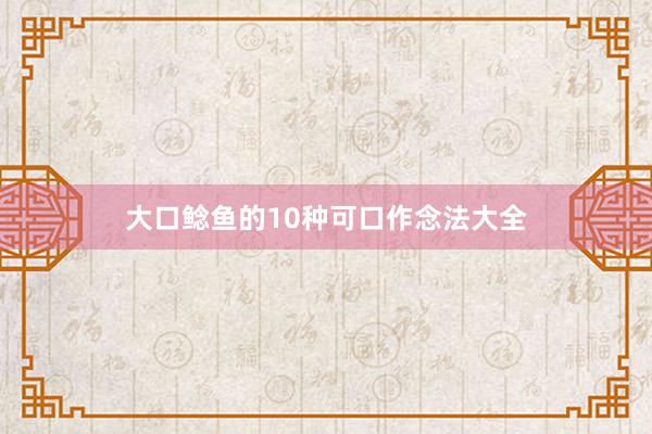 大口鲶鱼的10种可口作念法大全